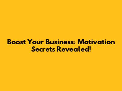 Boost Your Business: Motivation Secrets Revealed!