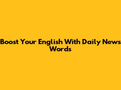 Boost Your English With Daily News Words