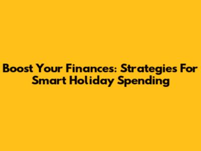 Boost Your Finances: Strategies For Smart Holiday Spending