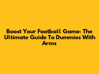 Boost Your Football Game: The Ultimate Guide To Dummies With Arms