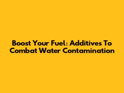 Boost Your Fuel: Additives To Combat Water Contamination
