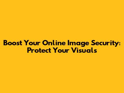 Boost Your Online Image Security: Protect Your Visuals