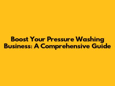 Boost Your Pressure Washing Business: A Comprehensive Guide