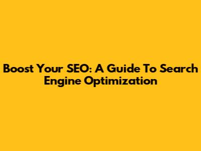 Boost Your SEO: A Guide To Search Engine Optimization
