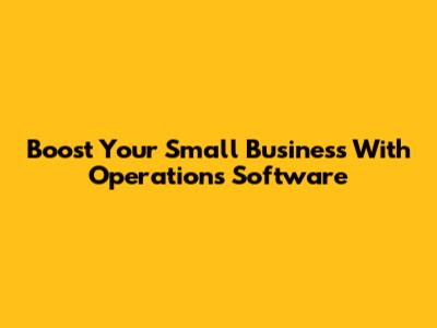 Boost Your Small Business With Operations Software