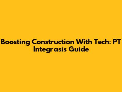 Boosting Construction With Tech: PT Integrasi's Guide