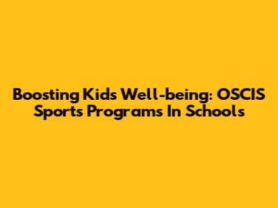 Boosting Kids' Well-being: OSCIS Sports Programs In Schools