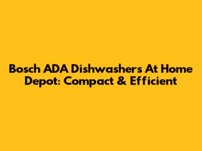 Bosch ADA Dishwashers At Home Depot: Compact & Efficient
