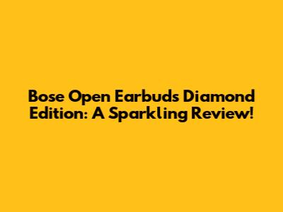 Bose Open Earbuds Diamond Edition: A Sparkling Review!