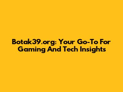 Botak39.org: Your Go-To For Gaming And Tech Insights
