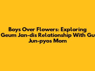 Boys Over Flowers: Exploring Geum Jan-di's Relationship With Gu Jun-pyo's Mom