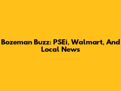 Bozeman Buzz: PSEi, Walmart, And Local News