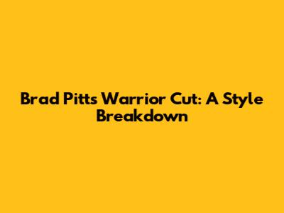 Brad Pitt's Warrior Cut: A Style Breakdown