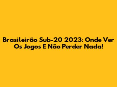 Brasileirão Sub-20 2023: Onde Ver Os Jogos E Não Perder Nada!