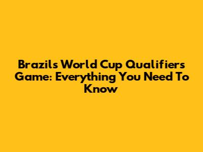 Brazil's World Cup Qualifiers Game: Everything You Need To Know