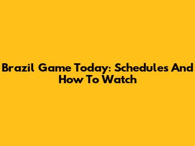 Brazil Game Today: Schedules And How To Watch