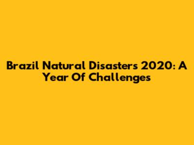 Brazil Natural Disasters 2020: A Year Of Challenges