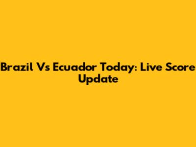 Brazil Vs Ecuador Today: Live Score Update