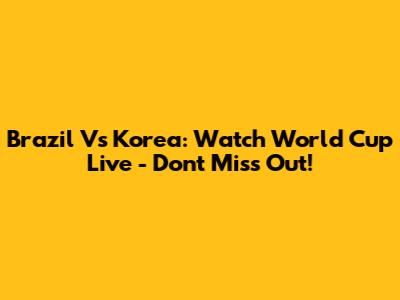 Brazil Vs Korea: Watch World Cup Live - Don't Miss Out!