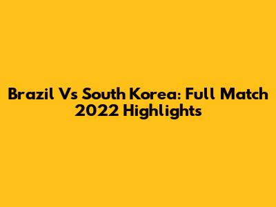 Brazil Vs South Korea: Full Match 2022 Highlights