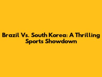 Brazil Vs. South Korea: A Thrilling Sports Showdown