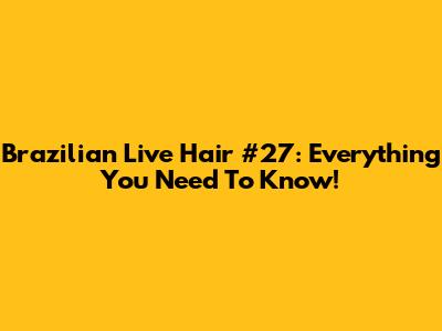 Brazilian Live Hair #27: Everything You Need To Know!