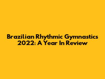 Brazilian Rhythmic Gymnastics 2022: A Year In Review