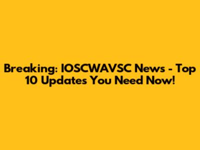 Breaking: IOSCWAVSC News - Top 10 Updates You Need Now!