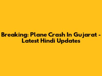 Breaking: Plane Crash In Gujarat - Latest Hindi Updates
