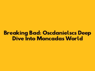 Breaking Bad: Oscdanielsc's Deep Dive Into Moncada's World