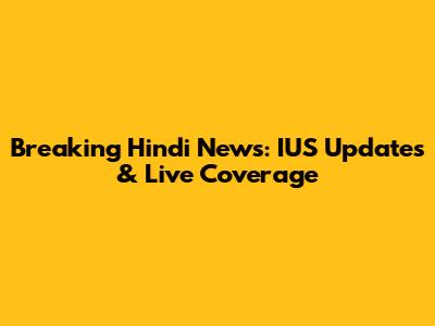 Breaking Hindi News: IUS Updates & Live Coverage