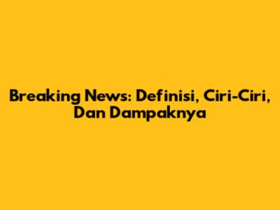 Breaking News: Definisi, Ciri-Ciri, Dan Dampaknya