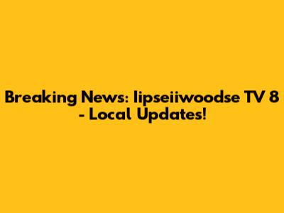 Breaking News: Iipseiiwoodse TV 8 - Local Updates!