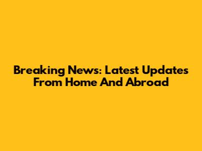 Breaking News: Latest Updates From Home And Abroad