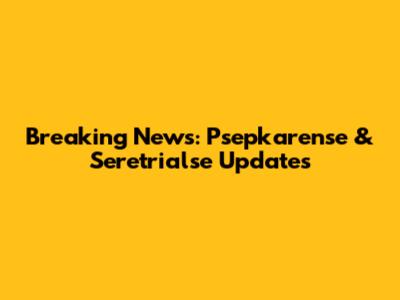 Breaking News: Psepkarense & Seretrialse Updates