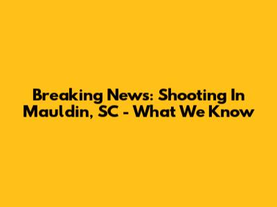 Breaking News: Shooting In Mauldin, SC - What We Know