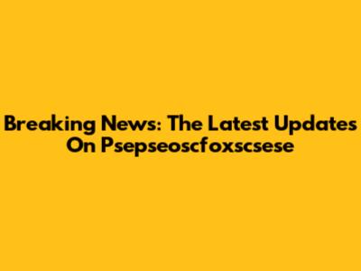 Breaking News: The Latest Updates On Psepseoscfoxscsese