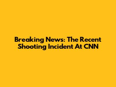 Breaking News: The Recent Shooting Incident At CNN