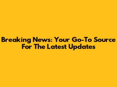 Breaking News: Your Go-To Source For The Latest Updates