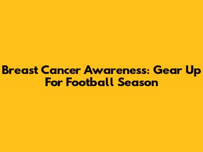 Breast Cancer Awareness: Gear Up For Football Season