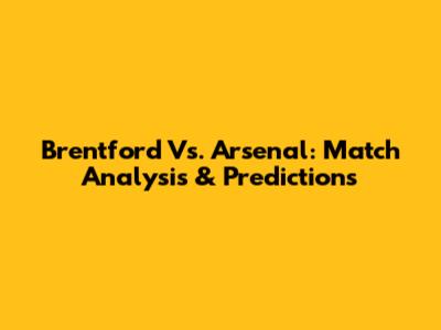 Brentford Vs. Arsenal: Match Analysis & Predictions