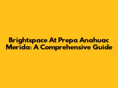 Brightspace At Prepa Anahuac Merida: A Comprehensive Guide