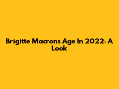 Brigitte Macron's Age In 2022: A Look