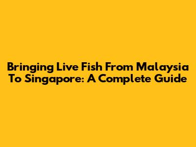 Bringing Live Fish From Malaysia To Singapore: A Complete Guide