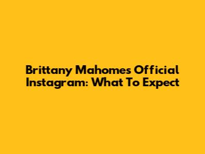 Brittany Mahomes' Official Instagram: What To Expect