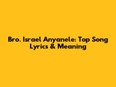 Bro. Israel Anyanele: Top Song Lyrics & Meaning