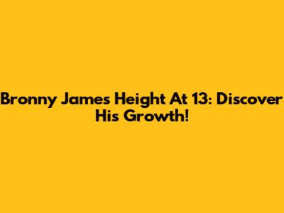 Bronny James Height At 13: Discover His Growth!