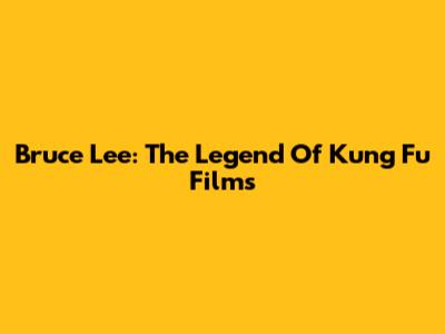 Bruce Lee: The Legend Of Kung Fu Films