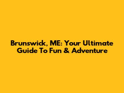 Brunswick, ME: Your Ultimate Guide To Fun & Adventure