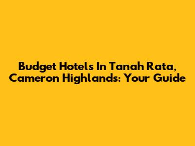 Budget Hotels In Tanah Rata, Cameron Highlands: Your Guide